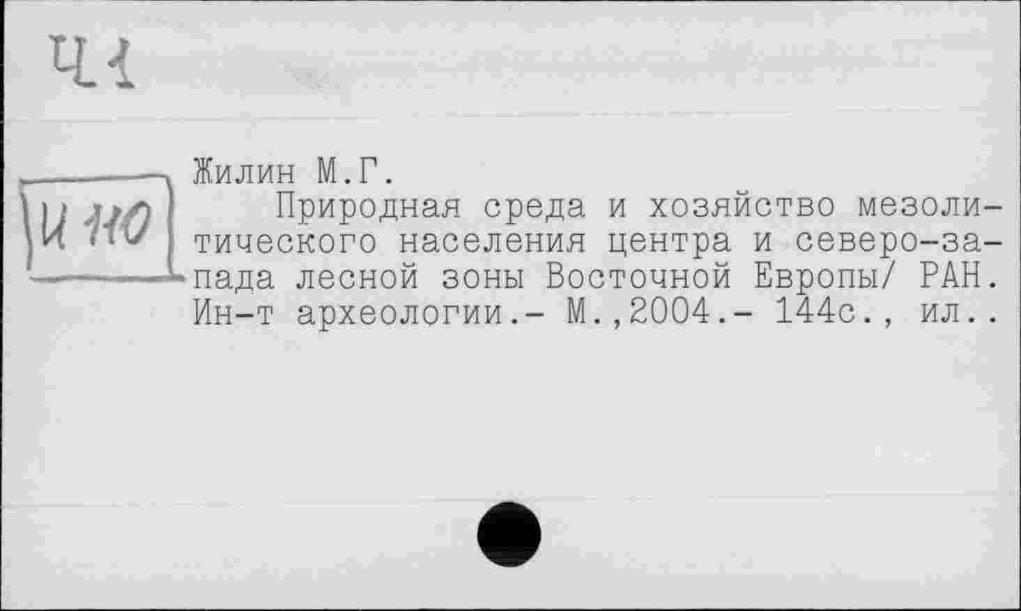 ﻿Жилин М.Г.
Природная среда и хозяйство мезоли тического населения центра и северо-за пада лесной зоны Восточной Европы/ РАН Ин-т археологии.- М.,2004.- 144с., ил.